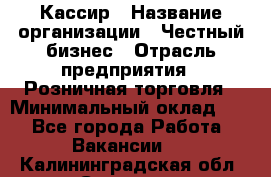 Кассир › Название организации ­ Честный бизнес › Отрасль предприятия ­ Розничная торговля › Минимальный оклад ­ 1 - Все города Работа » Вакансии   . Калининградская обл.,Советск г.